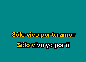 Sblo vivo por tu amor

Sdlo vivo yo por ti