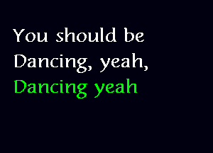 You should be
Dancing, yeah,

Dancing yeah