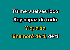 TL'J me vuelves loco
Soy capaz de todo

Y que se

Enamorb de ti, de ti