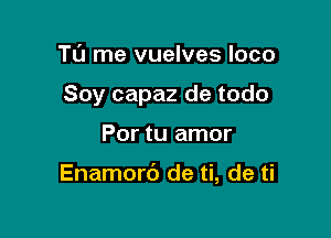 TL'J me vuelves loco
Soy capaz de todo

Por tu amor

Enamorb de ti, de ti