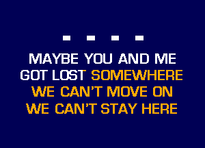 MAYBE YOU AND ME
GOT LOST SOMEWHERE
WE CAN'T MOVE ON

WE CAN'T STAY HERE