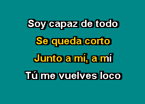 Soy capaz de todo

Se queda corto
Junto a mi, a mi

Tu rne vuelves loco