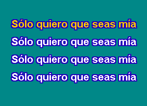 Sc'Jlo quiero que seas mia
Sc'Jlo quiero que seas mia
Sc'Jlo quiero que seas mia

Sc'Jlo quiero que seas mia