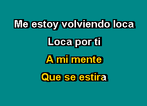 Me estoy volviendo loca

Loca por ti
A mi mente

Que se estira