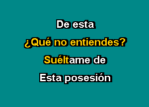 De esta

aQuc'a no entiendes?

Suatame de

Esta posesidn