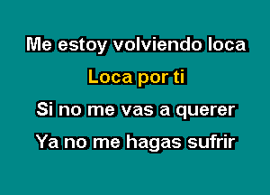 Me estoy volviendo loca
Loca por ti

Si no me vas a querer

Ya no me hagas sufrir