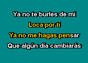 Ya no te burles de mi
Loca por ti

Ya no me hagas pensar

Que algun dia cambiaras