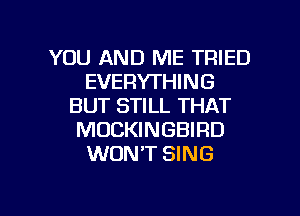 YOU AND ME TRIED
EVERYTHING
BUT STILL THAT
MOCKINGBIRD
WON'T SING

g