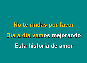 No te rindas por favor

Dia a dia vamos mejorando

Esta historia de amor