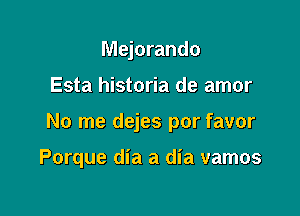 Mejorando

Esta historia de amor

No me dejes por favor

Porque dia a dia vamos