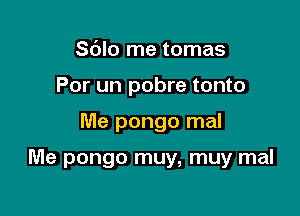 Sdlo me tomas
Por un pobre tonto

Me pongo mal

Me pongo muy, muy mal