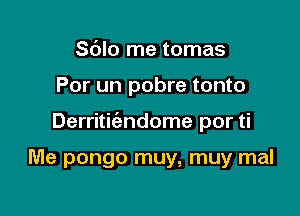 Sdlo me tomas

Por un pobre tonto

Derritit'andome por ti

Me pongo muy, muy mal