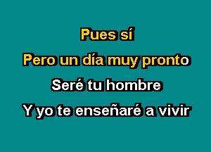 Pues si

Pero un dia muy pronto

Sert'e tu hombre

Y yo te ensefmarfa a vivir