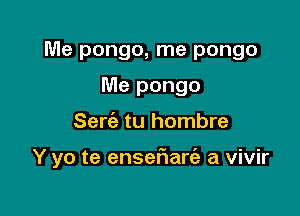 Me pongo, me pongo

Me pongo
Sert'e tu hombre

Y yo te ensefmarfa a vivir