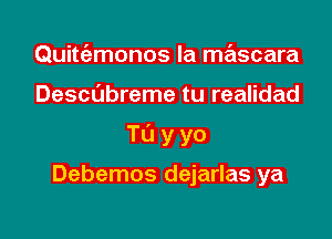 Quitt'emonos la mascara

Descubreme tu realidad

TL'Jyyo

Debemos dejarlas ya