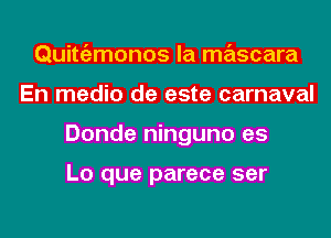 Quitgzmonos la mascara
En medio de este carnaval
Donde ninguno es

Lo que parece ser