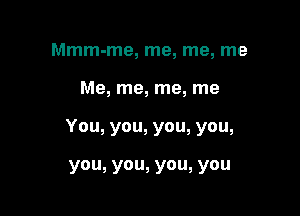 Mmm-me, me, me, me

Me, me, me, me

You, you, you, you,

you, you, you, you