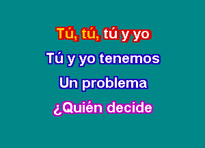 T0, t0, t0 y yo

Tu y yo tenemos
Un problema

aQuic'an decide