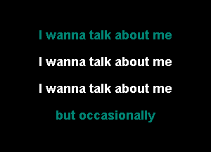 I wanna talk about me
I wanna talk about me

Iwanna talk about me

but occasionally