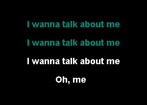 I wanna talk about me
I wanna talk about me

Iwanna talk about me

Oh, me