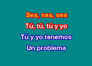 Sea, sea, sea

T0, t0, to y yo

Tu y yo tenemos

Un problema