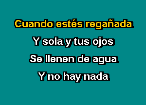 Cuando esws regar'iada

Y sola y tus ojos
Se llenen de agua

Y no hay nada