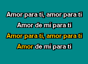 Amor para ti, amor para ti
Amor de mi para ti
Amor para ti, amor para ti

Amor de mi para ti