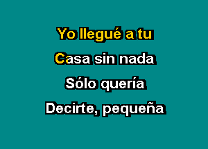 Yo lleguia a tu

Casa sin nada

Sdlo queria

Decirte, pequefla