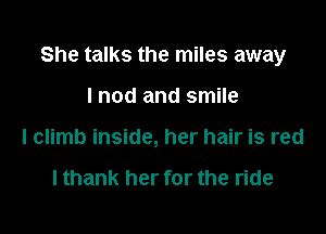 She talks the miles away

I nod and smile
I climb inside, her hair is red

lthank her for the ride