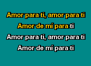 Amor para ti, amor para ti
Amor de mi para ti
Amor para ti, amor para ti

Amor de mi para ti