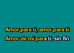 Amor para ti, amor para ti

Amor de mi para ti, sin fin