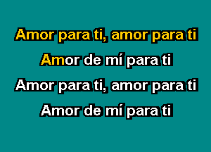 Amor para ti, amor para ti
Amor de mi para ti
Amor para ti, amor para ti

Amor de mi para ti