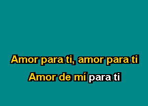 Amor para ti, amor para ti

Amor de mi para ti