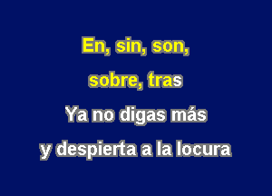 En, sin, son,

sobre, tras

Ya no digas mas

y despierta a la locura