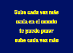 Sube cada vez mas

nada en el mundo

te puede parar

sube cada vez mas