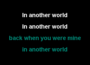 In another world

In another world

back when you were mine

in another world