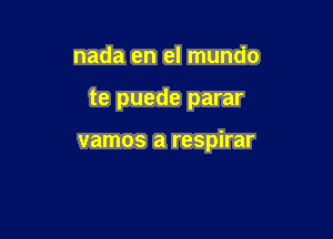 nada en el mundo

te puede parar

vamos a respirar