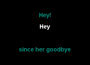Hey!
Hey

since her goodbye
