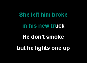 She left him broke
in his new truck

He don't smoke

but he lights one up