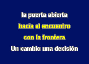 la puerta abierta

hacia el encuentro
con la frontera

Un cambio una decisidn