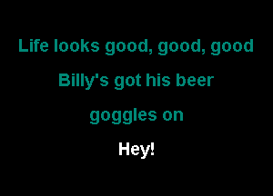 Life looks good, good, good

Billy's got his beer
goggles on

Hey!
