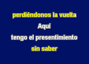 perdifendonos la vuelta

Aqui

tengo el presentimiento

sin saber