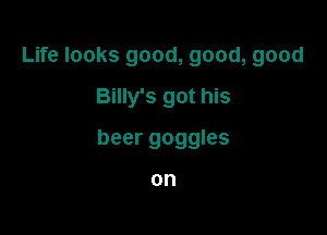 Life looks good, good, good
Billy's got his

beer goggles

on