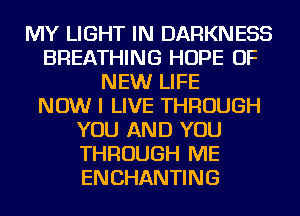 MY LIGHT IN DARKNESS
BREATHING HOPE OF
NEW LIFE
NOW I LIVE THROUGH
YOU AND YOU
THROUGH ME
ENCHANTING