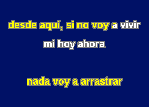 desde aqui, si no voy a vivir

mi hoy ahora

nada voy a arrastrar