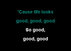 'Causelwelooks

good,good,good

Sogood,
good,good