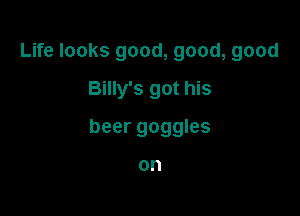 Life looks good, good, good
Billy's got his

beer goggles

on