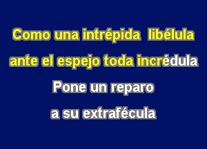 Como una intrt'epida libt'elula
ante el espejo toda incrt'edula
Pone un reparo

a su extraft'ecula