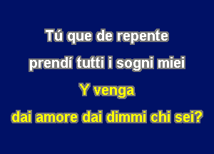 Tu que de repente

prendi tutti i sogni miei

Y venga

dai amore dai dimmi chi sei?