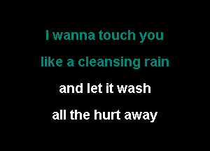 I wanna touch you
like a cleansing rain

and let it wash

all the hurt away